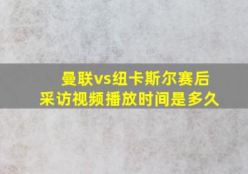 曼联vs纽卡斯尔赛后采访视频播放时间是多久