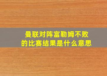 曼联对阵富勒姆不败的比赛结果是什么意思