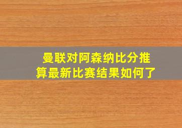 曼联对阿森纳比分推算最新比赛结果如何了