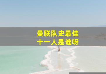 曼联队史最佳十一人是谁呀