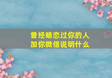 曾经暗恋过你的人加你微信说明什么