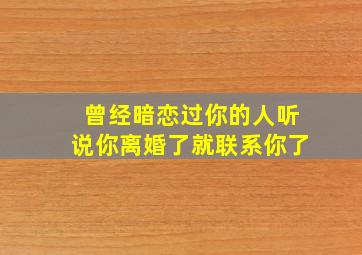 曾经暗恋过你的人听说你离婚了就联系你了