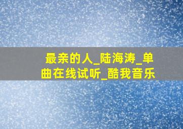 最亲的人_陆海涛_单曲在线试听_酷我音乐