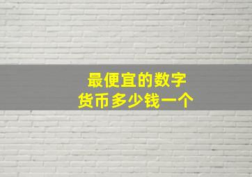 最便宜的数字货币多少钱一个