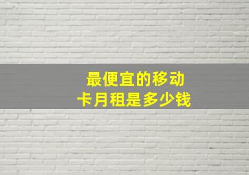 最便宜的移动卡月租是多少钱