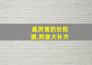 最厉害的壮阳酒,熬夜大补方