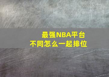 最强NBA平台不同怎么一起排位