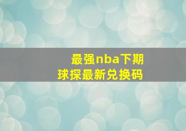 最强nba下期球探最新兑换码