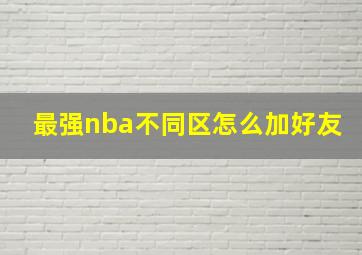 最强nba不同区怎么加好友