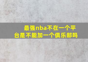 最强nba不在一个平台是不能加一个俱乐部吗