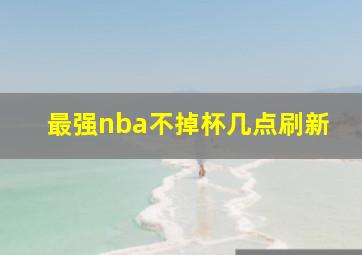 最强nba不掉杯几点刷新