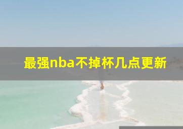 最强nba不掉杯几点更新