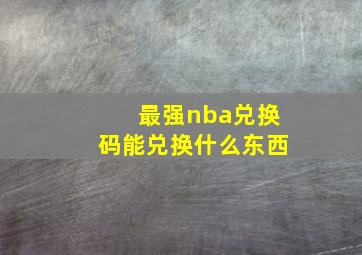 最强nba兑换码能兑换什么东西