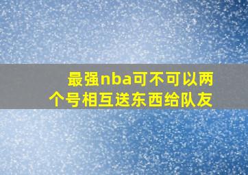 最强nba可不可以两个号相互送东西给队友