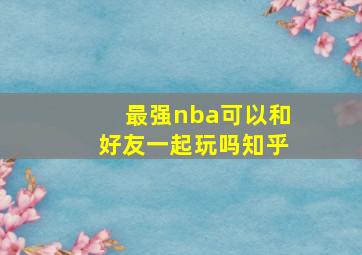 最强nba可以和好友一起玩吗知乎