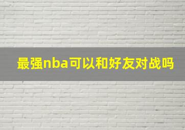 最强nba可以和好友对战吗