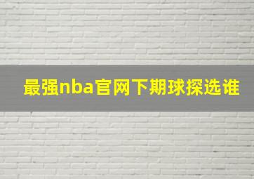 最强nba官网下期球探选谁