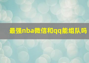 最强nba微信和qq能组队吗