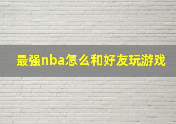 最强nba怎么和好友玩游戏