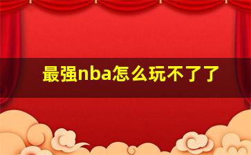 最强nba怎么玩不了了