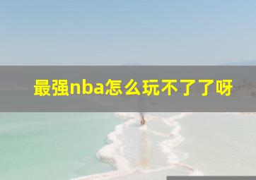 最强nba怎么玩不了了呀