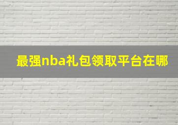 最强nba礼包领取平台在哪