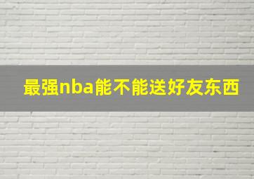 最强nba能不能送好友东西