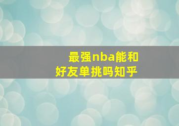 最强nba能和好友单挑吗知乎