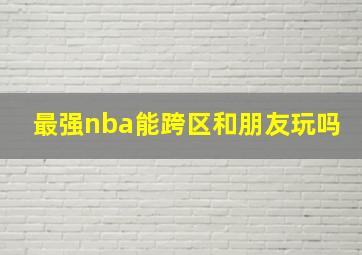 最强nba能跨区和朋友玩吗