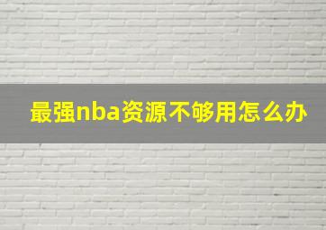 最强nba资源不够用怎么办