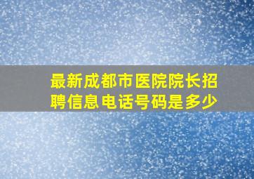 最新成都市医院院长招聘信息电话号码是多少