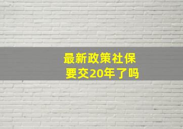 最新政策社保要交20年了吗