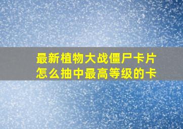 最新植物大战僵尸卡片怎么抽中最高等级的卡