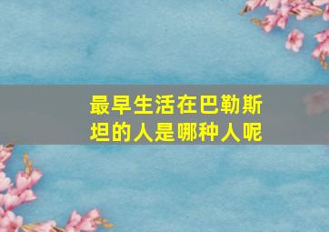 最早生活在巴勒斯坦的人是哪种人呢