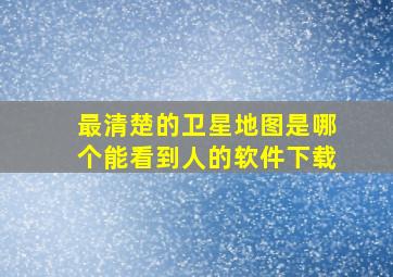 最清楚的卫星地图是哪个能看到人的软件下载