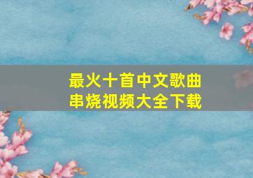 最火十首中文歌曲串烧视频大全下载