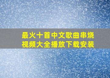 最火十首中文歌曲串烧视频大全播放下载安装