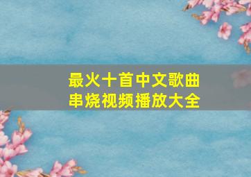 最火十首中文歌曲串烧视频播放大全