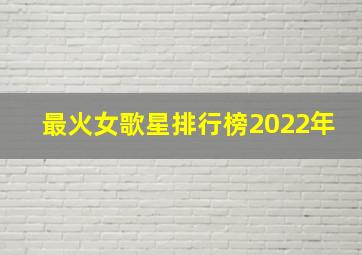 最火女歌星排行榜2022年