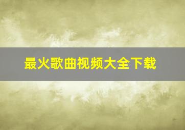 最火歌曲视频大全下载