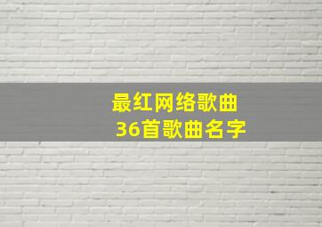 最红网络歌曲36首歌曲名字