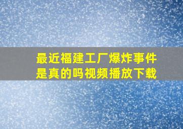 最近福建工厂爆炸事件是真的吗视频播放下载