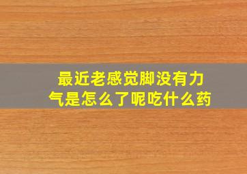 最近老感觉脚没有力气是怎么了呢吃什么药