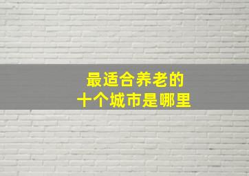 最适合养老的十个城市是哪里