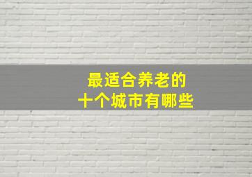 最适合养老的十个城市有哪些