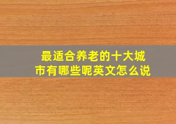 最适合养老的十大城市有哪些呢英文怎么说