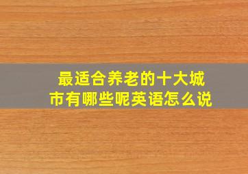 最适合养老的十大城市有哪些呢英语怎么说