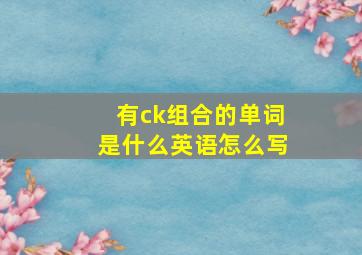 有ck组合的单词是什么英语怎么写