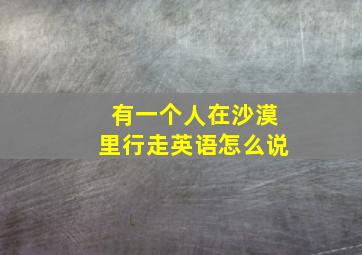 有一个人在沙漠里行走英语怎么说