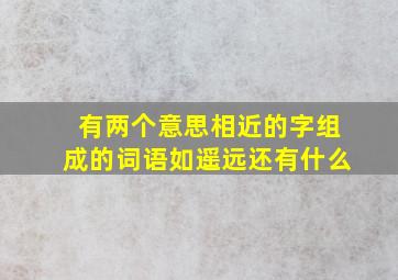 有两个意思相近的字组成的词语如遥远还有什么